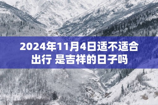 2025年11月4日适不适合出行 是吉祥的日子吗