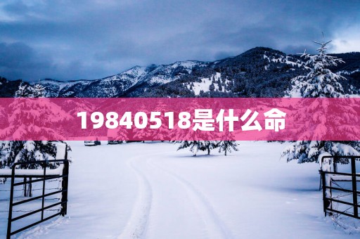 19840518是什么命