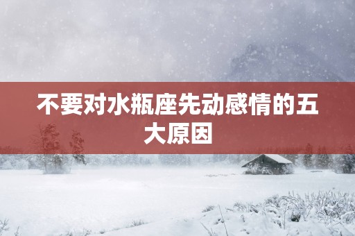 不要对水瓶座先动感情的五大原因