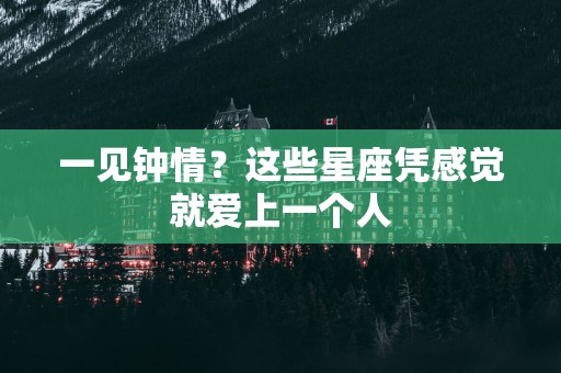 一见钟情？这些星座凭感觉就爱上一个人