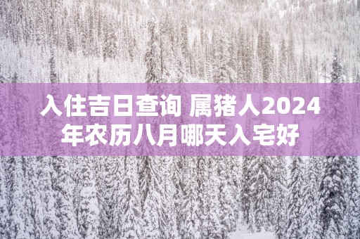 入住吉日查询 属猪人2025年农历八月哪天入宅好