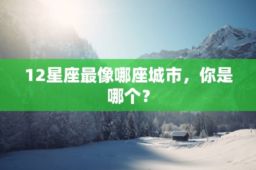 12星座最像哪座城市，你是哪个？