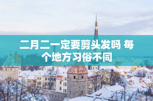 二月二一定要剪头发吗 每个地方习俗不同