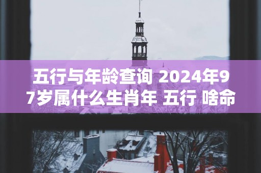 五行与年龄查询 2025年97岁属什么生肖年 五行 啥命