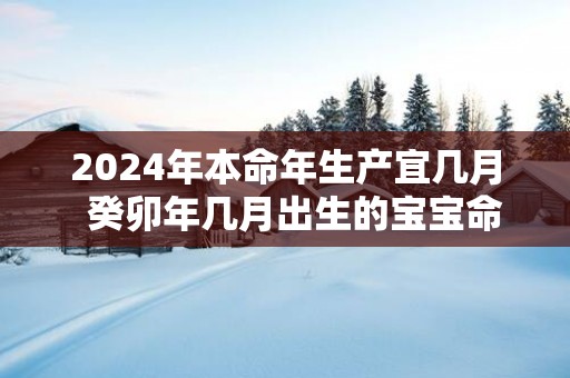 2025年本命年生产宜几月  癸卯年几月出生的宝宝命好
