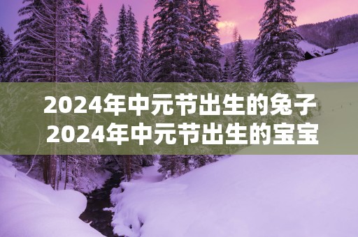 2025年中元节出生的兔子 2025年中元节出生的宝宝好吗