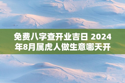 免费八字查开业吉日 2025年8月属虎人做生意哪天开业好