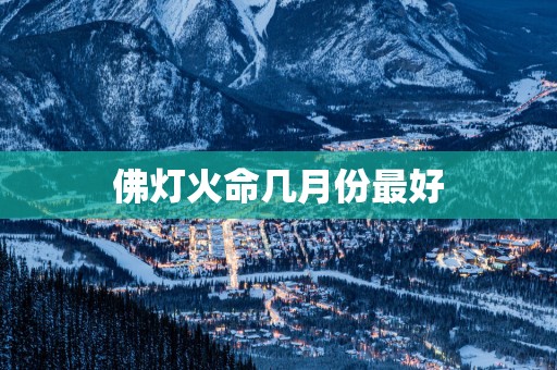 佛灯火命几月份最好