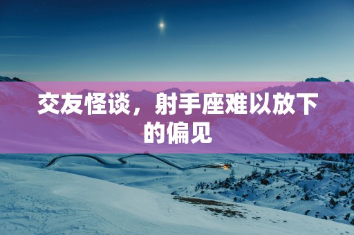 交友怪谈，射手座难以放下的偏见