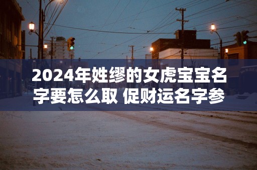 2025年姓缪的女虎宝宝名字要怎么取 促财运名字参考