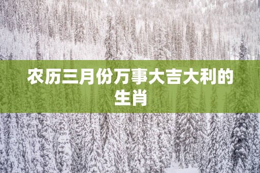 农历三月份万事大吉大利的生肖