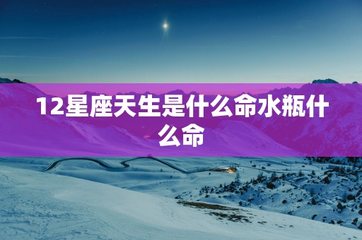 12星座天生是什么命水瓶什么命