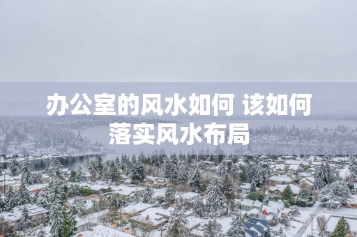 办公室的风水如何 该如何落实风水布局