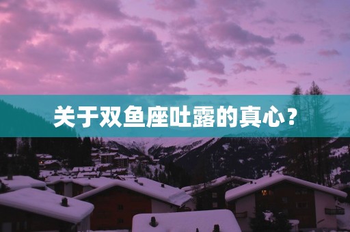 关于双鱼座吐露的真心？