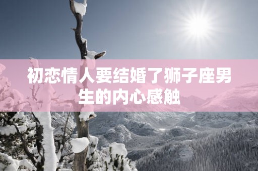 初恋情人要结婚了狮子座男生的内心感触
