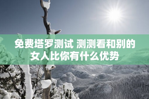 免费塔罗测试 测测看和别的女人比你有什么优势