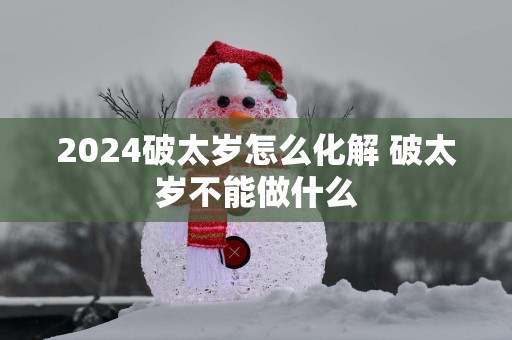 2025破太岁怎么化解 破太岁不能做什么