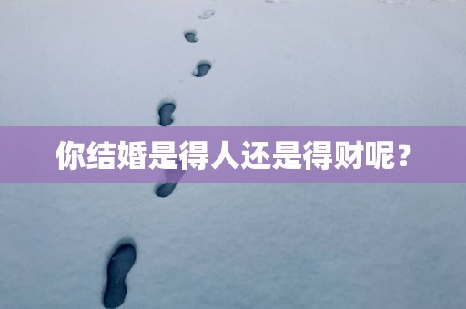 你结婚是得人还是得财呢？