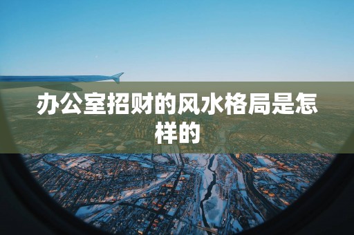 办公室招财的风水格局是怎样的