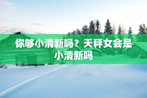 你够小清新吗？天秤女会是小清新吗