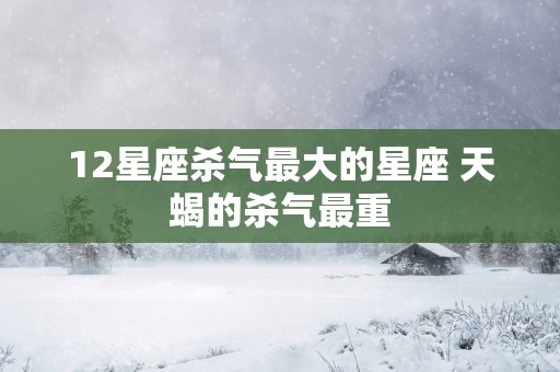 12星座杀气最大的星座 天蝎的杀气最重