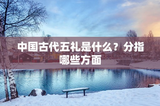 中国古代五礼是什么？分指哪些方面