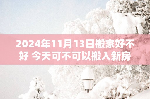 2025年11月13日搬家好不好 今天可不可以搬入新房