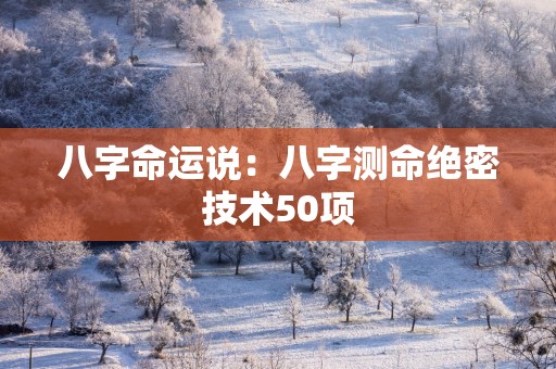 八字命运说：八字测命绝密技术50项