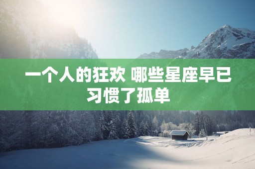 一个人的狂欢 哪些星座早已习惯了孤单