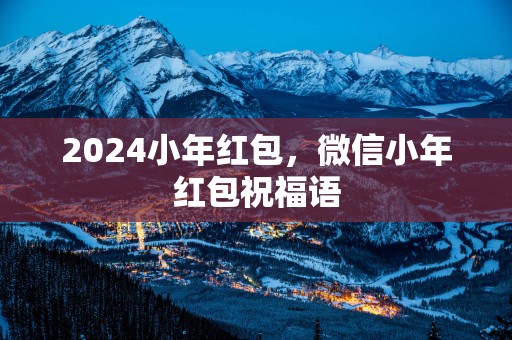 2025小年红包，微信小年红包祝福语