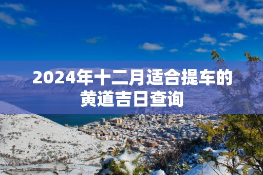2025年十二月适合提车的黄道吉日查询