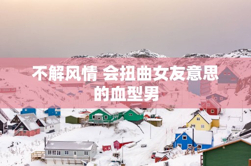 不解风情 会扭曲女友意思的血型男