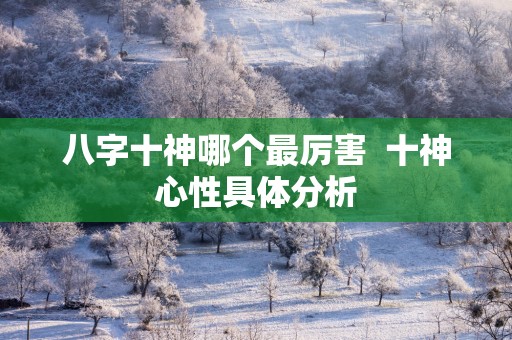 八字十神哪个最厉害  十神心性具体分析