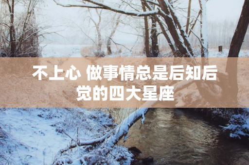 不上心 做事情总是后知后觉的四大星座