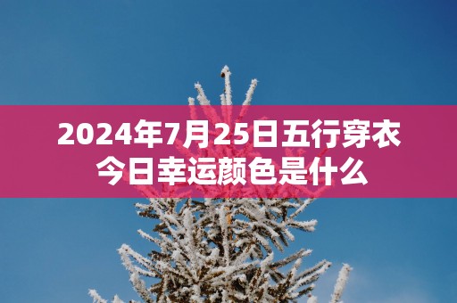2025年7月25日五行穿衣 今日幸运颜色是什么