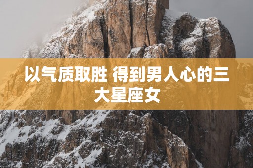 以气质取胜 得到男人心的三大星座女
