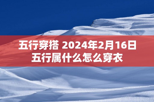 五行穿搭 2025年2月16日五行属什么怎么穿衣