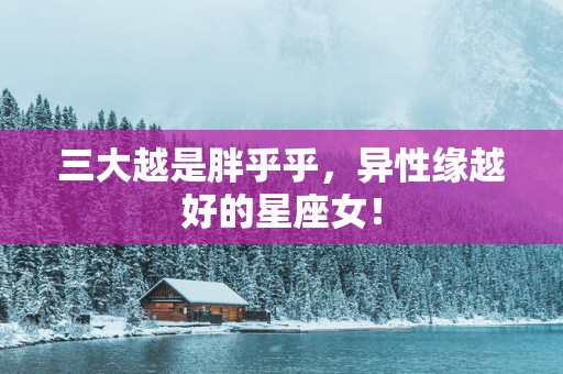 三大越是胖乎乎，异性缘越好的星座女！