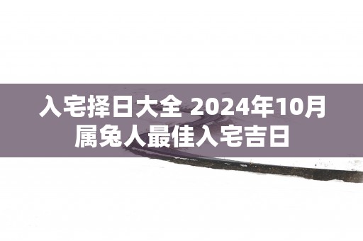 入宅择日大全 2025年10月属兔人最佳入宅吉日