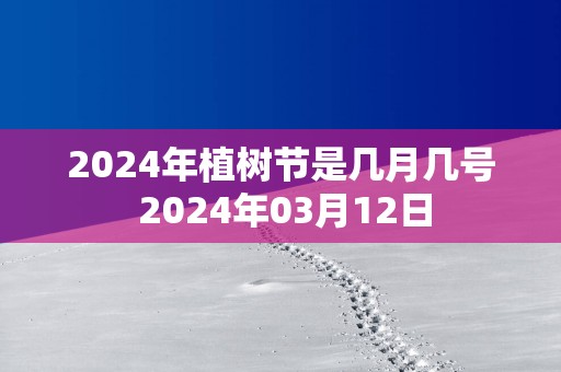 2025年植树节是几月几号 2025年03月12日