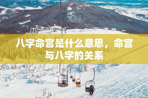 八字命宫是什么意思，命宫与八字的关系