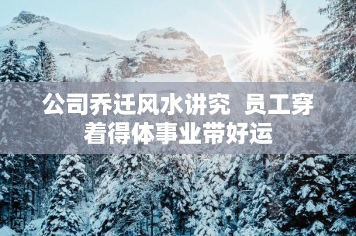 公司乔迁风水讲究  员工穿着得体事业带好运