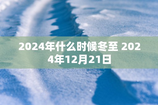 2024年什么时候冬至 2024年12月21日