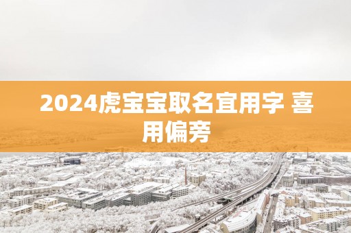 2025虎宝宝取名宜用字 喜用偏旁