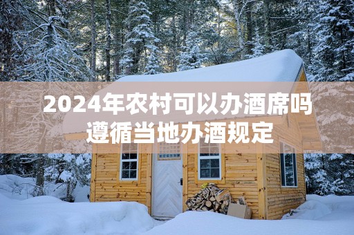 2025年农村可以办酒席吗 遵循当地办酒规定