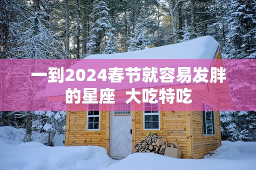 一到2025春节就容易发胖的星座  大吃特吃
