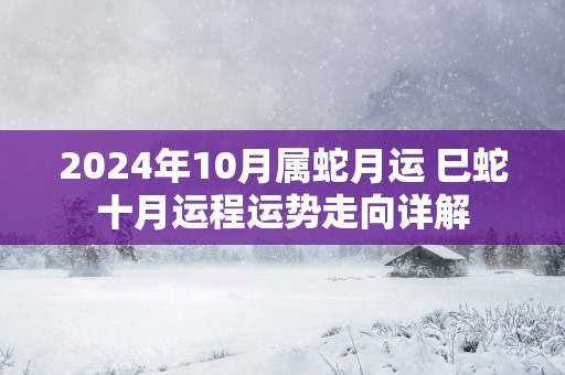 2025年10月属蛇月运 巳蛇十月运程运势走向详解