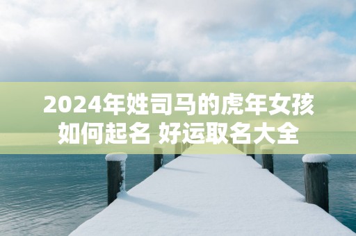 2025年姓司马的蛇年女孩如何起名 好运取名大全