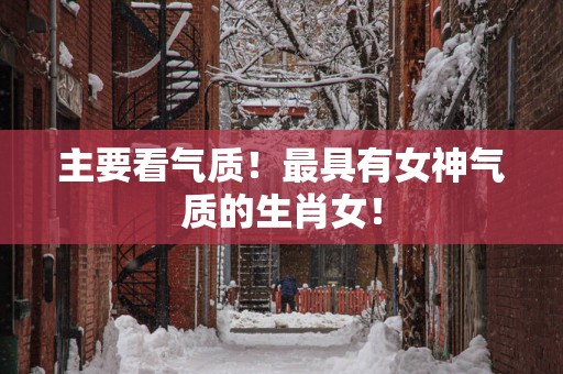 主要看气质！最具有女神气质的生肖女！