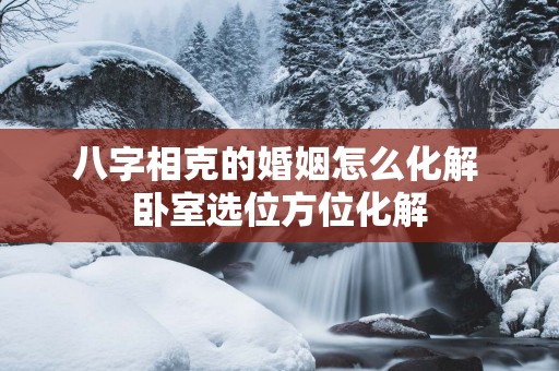 八字相克的婚姻怎么化解 卧室选位方位化解